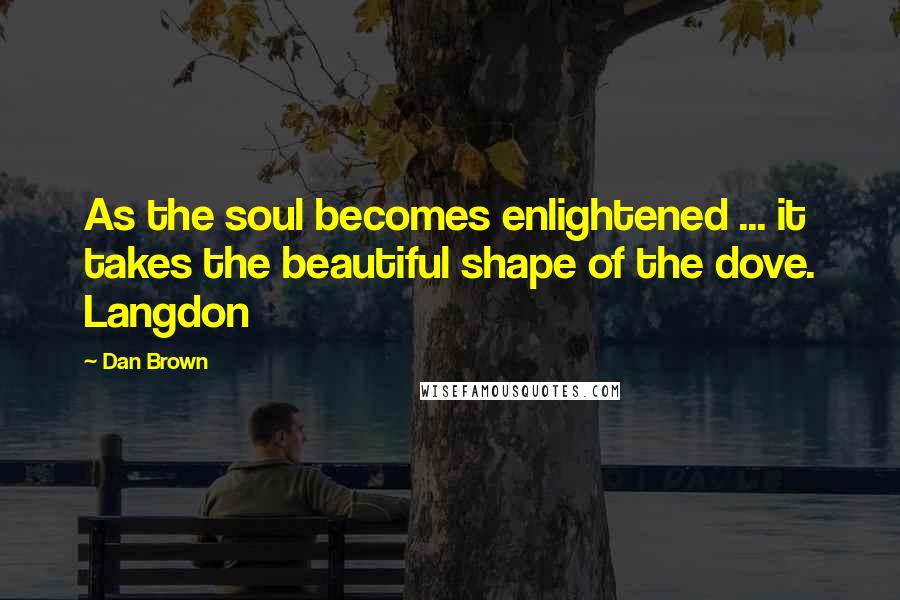 Dan Brown Quotes: As the soul becomes enlightened ... it takes the beautiful shape of the dove. Langdon