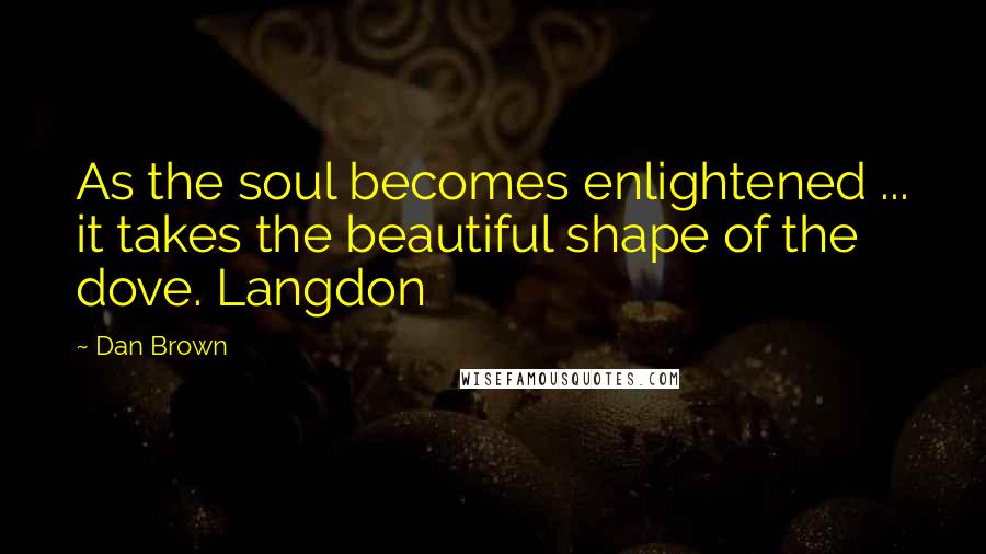 Dan Brown Quotes: As the soul becomes enlightened ... it takes the beautiful shape of the dove. Langdon