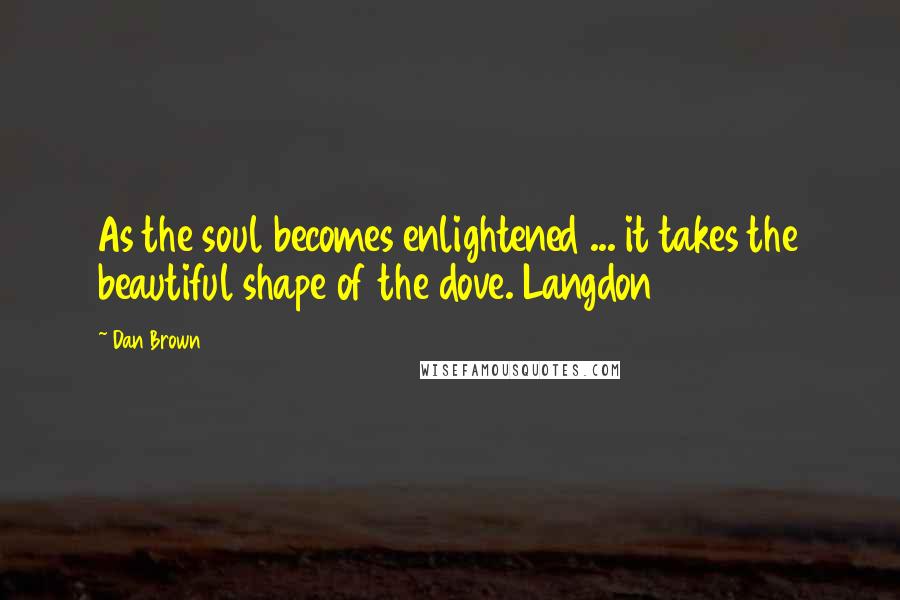 Dan Brown Quotes: As the soul becomes enlightened ... it takes the beautiful shape of the dove. Langdon