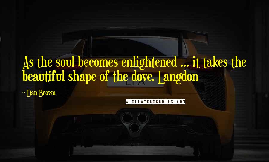Dan Brown Quotes: As the soul becomes enlightened ... it takes the beautiful shape of the dove. Langdon