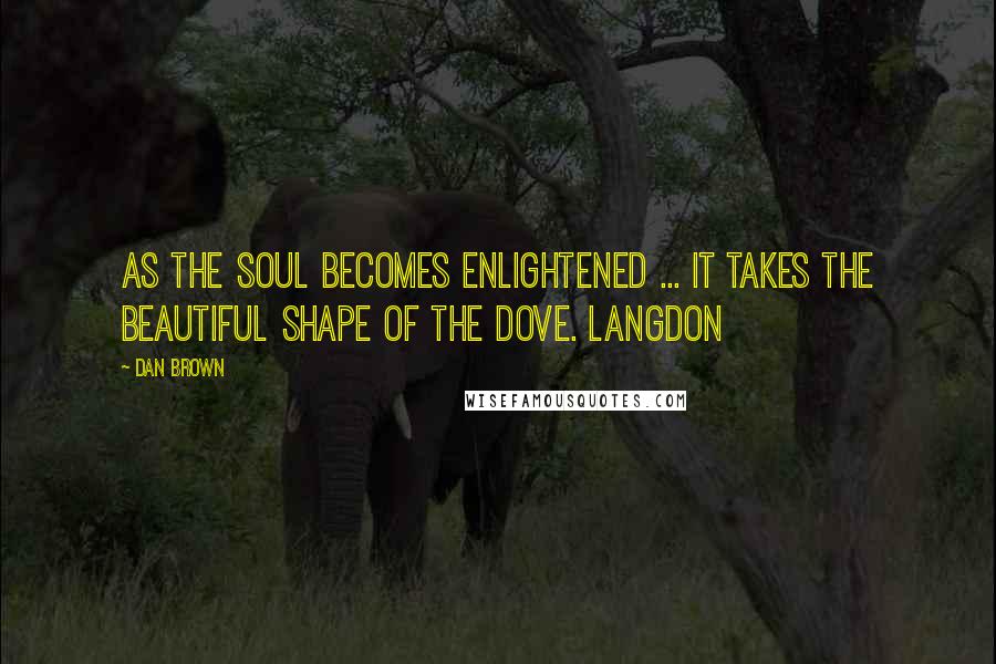 Dan Brown Quotes: As the soul becomes enlightened ... it takes the beautiful shape of the dove. Langdon