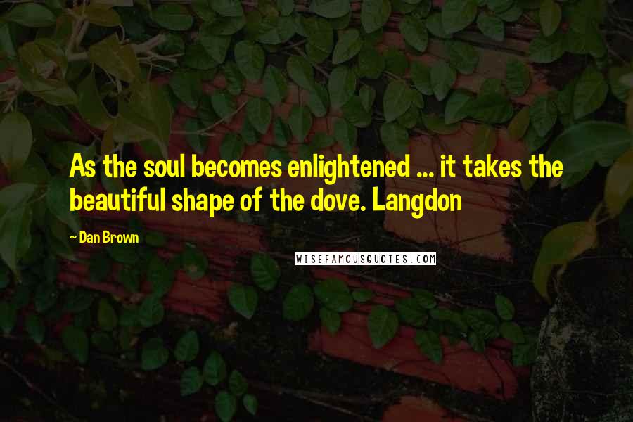 Dan Brown Quotes: As the soul becomes enlightened ... it takes the beautiful shape of the dove. Langdon