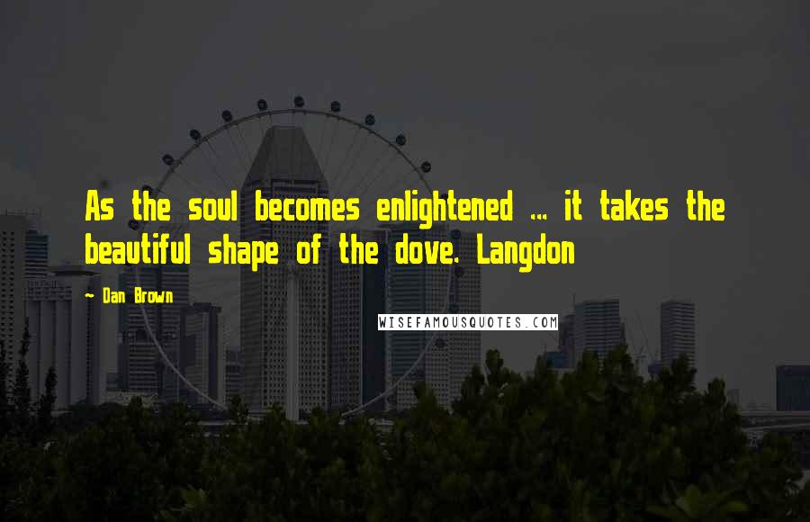 Dan Brown Quotes: As the soul becomes enlightened ... it takes the beautiful shape of the dove. Langdon