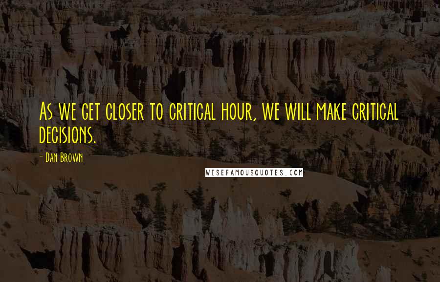 Dan Brown Quotes: As we get closer to critical hour, we will make critical decisions.