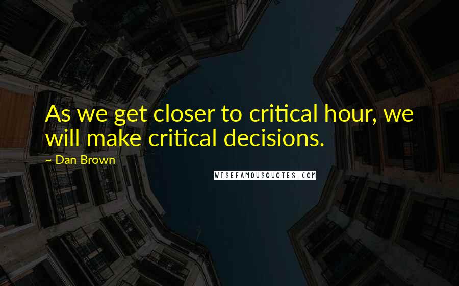 Dan Brown Quotes: As we get closer to critical hour, we will make critical decisions.