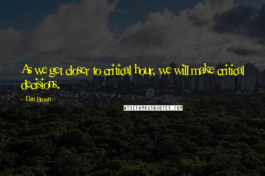 Dan Brown Quotes: As we get closer to critical hour, we will make critical decisions.