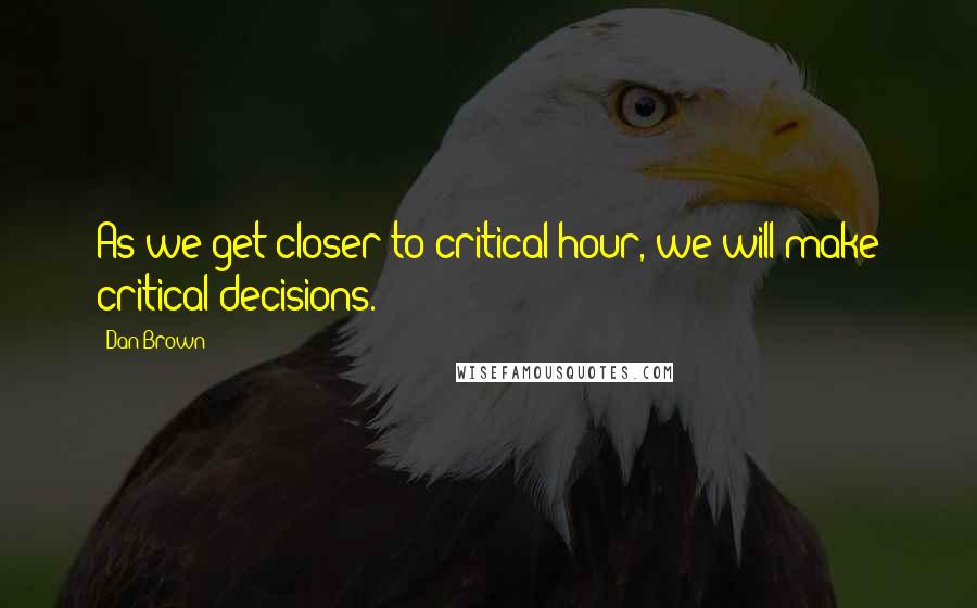 Dan Brown Quotes: As we get closer to critical hour, we will make critical decisions.