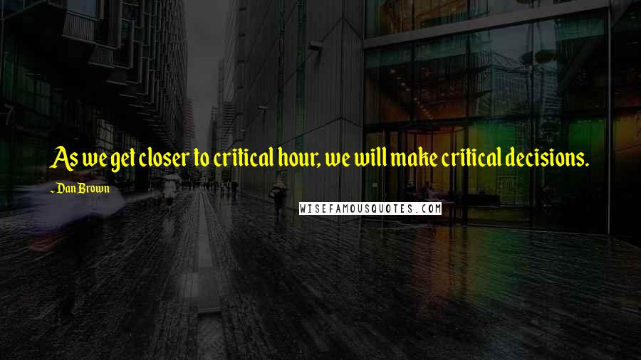 Dan Brown Quotes: As we get closer to critical hour, we will make critical decisions.