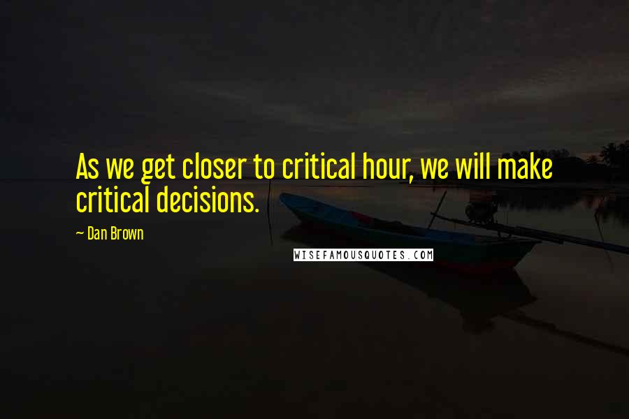 Dan Brown Quotes: As we get closer to critical hour, we will make critical decisions.