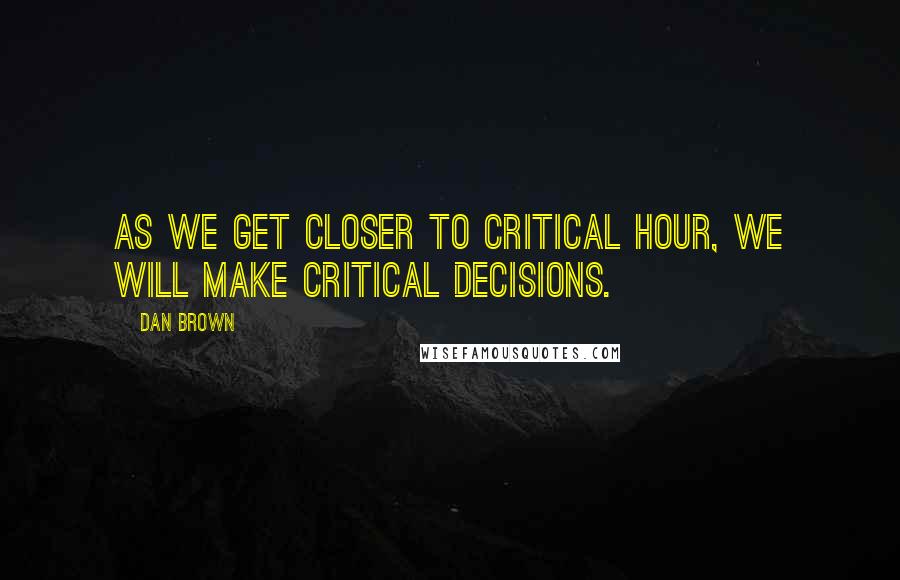 Dan Brown Quotes: As we get closer to critical hour, we will make critical decisions.