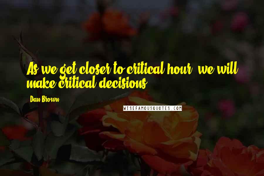 Dan Brown Quotes: As we get closer to critical hour, we will make critical decisions.