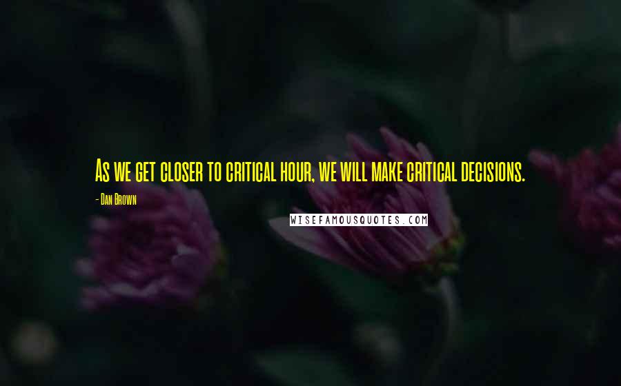 Dan Brown Quotes: As we get closer to critical hour, we will make critical decisions.