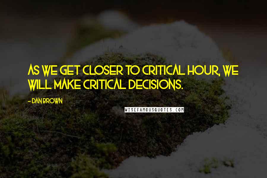 Dan Brown Quotes: As we get closer to critical hour, we will make critical decisions.