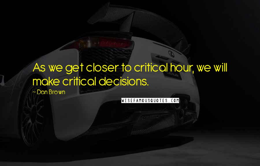 Dan Brown Quotes: As we get closer to critical hour, we will make critical decisions.