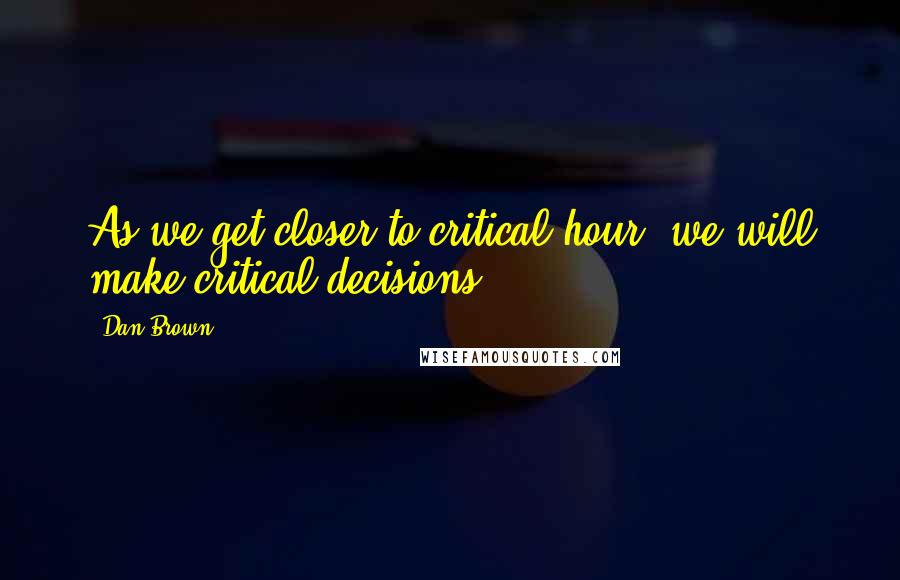 Dan Brown Quotes: As we get closer to critical hour, we will make critical decisions.