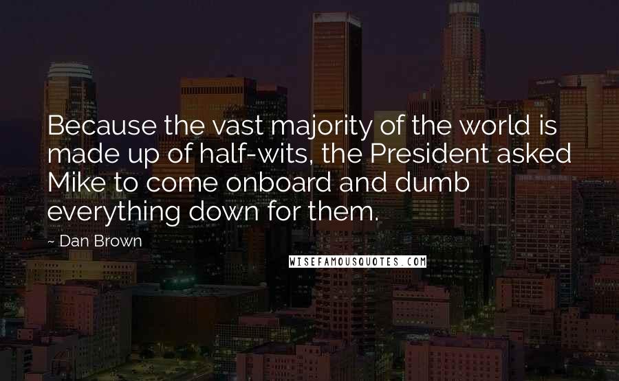 Dan Brown Quotes: Because the vast majority of the world is made up of half-wits, the President asked Mike to come onboard and dumb everything down for them.