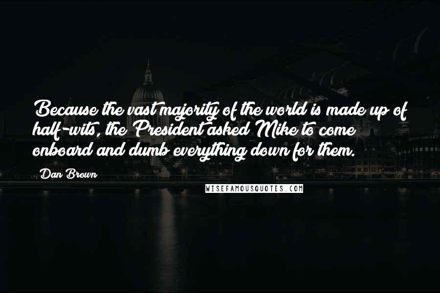 Dan Brown Quotes: Because the vast majority of the world is made up of half-wits, the President asked Mike to come onboard and dumb everything down for them.