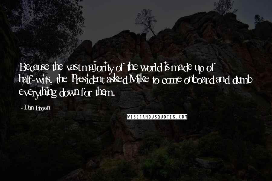 Dan Brown Quotes: Because the vast majority of the world is made up of half-wits, the President asked Mike to come onboard and dumb everything down for them.