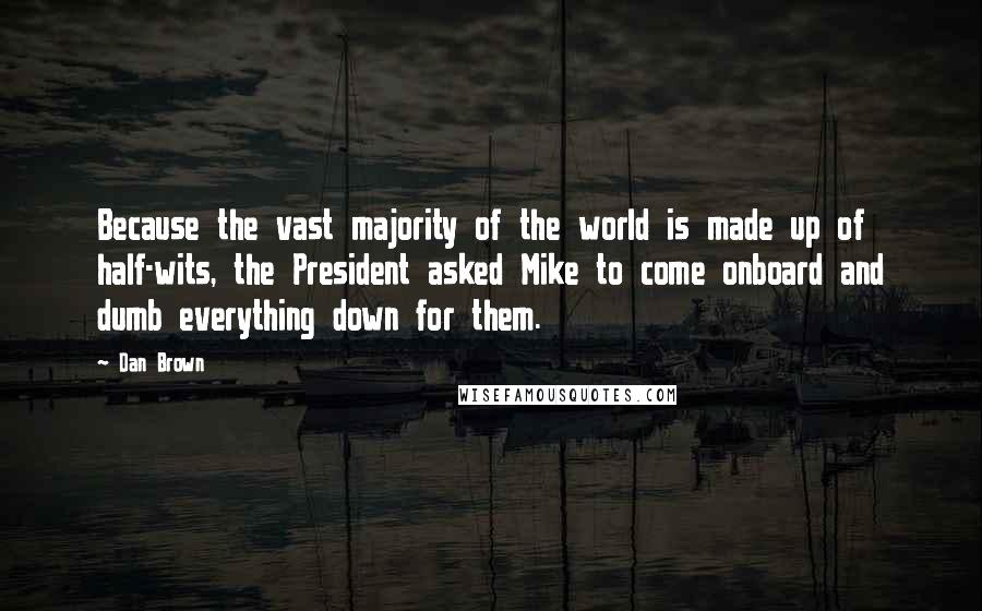 Dan Brown Quotes: Because the vast majority of the world is made up of half-wits, the President asked Mike to come onboard and dumb everything down for them.