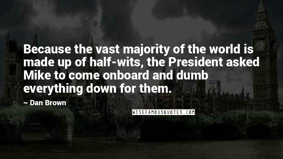 Dan Brown Quotes: Because the vast majority of the world is made up of half-wits, the President asked Mike to come onboard and dumb everything down for them.