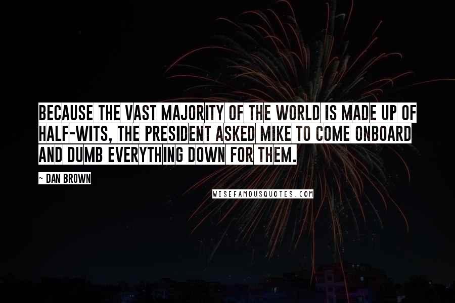 Dan Brown Quotes: Because the vast majority of the world is made up of half-wits, the President asked Mike to come onboard and dumb everything down for them.