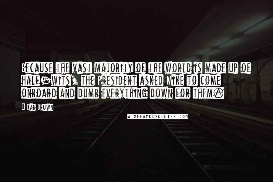 Dan Brown Quotes: Because the vast majority of the world is made up of half-wits, the President asked Mike to come onboard and dumb everything down for them.