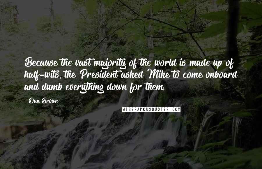 Dan Brown Quotes: Because the vast majority of the world is made up of half-wits, the President asked Mike to come onboard and dumb everything down for them.