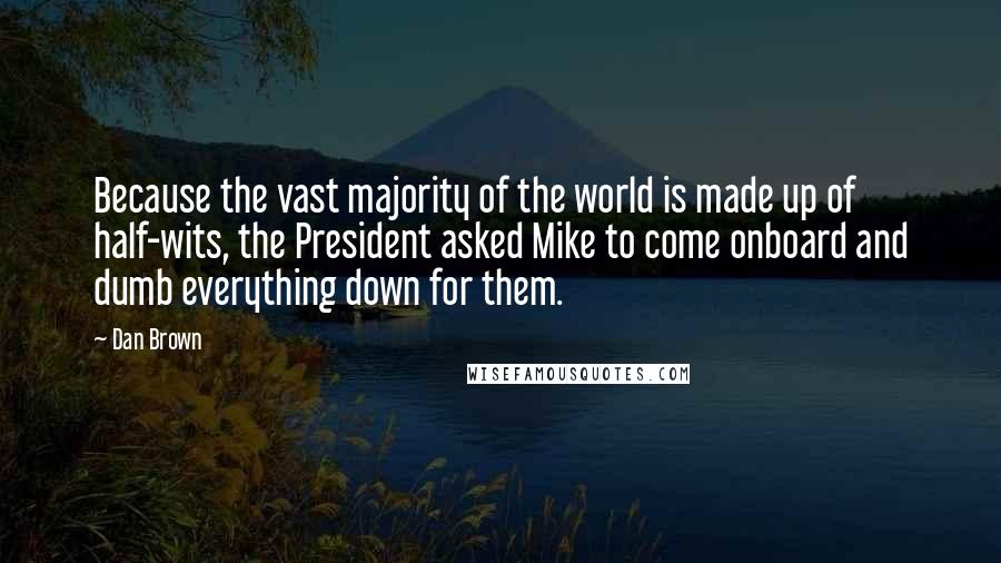 Dan Brown Quotes: Because the vast majority of the world is made up of half-wits, the President asked Mike to come onboard and dumb everything down for them.