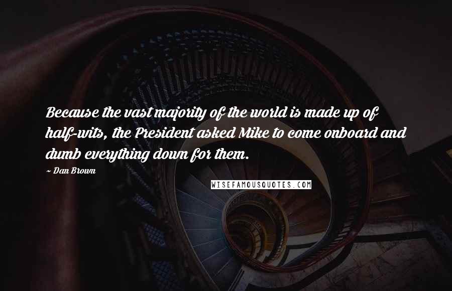 Dan Brown Quotes: Because the vast majority of the world is made up of half-wits, the President asked Mike to come onboard and dumb everything down for them.