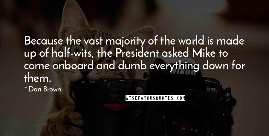 Dan Brown Quotes: Because the vast majority of the world is made up of half-wits, the President asked Mike to come onboard and dumb everything down for them.