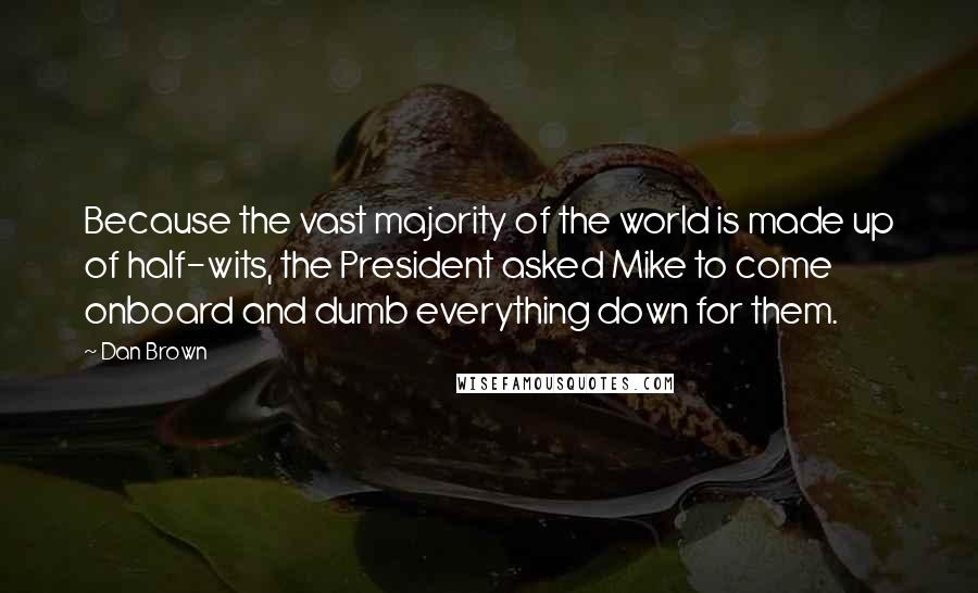 Dan Brown Quotes: Because the vast majority of the world is made up of half-wits, the President asked Mike to come onboard and dumb everything down for them.