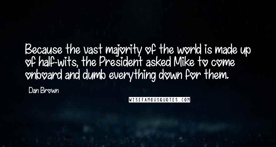 Dan Brown Quotes: Because the vast majority of the world is made up of half-wits, the President asked Mike to come onboard and dumb everything down for them.