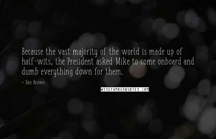 Dan Brown Quotes: Because the vast majority of the world is made up of half-wits, the President asked Mike to come onboard and dumb everything down for them.