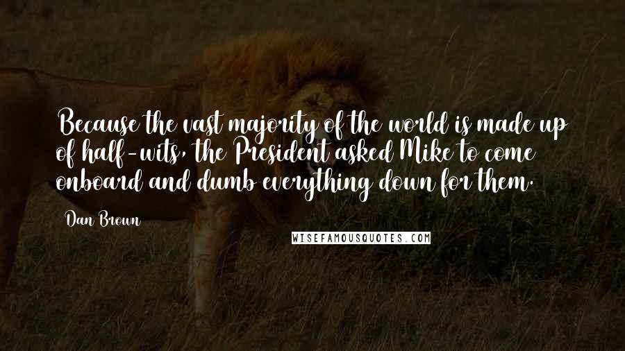 Dan Brown Quotes: Because the vast majority of the world is made up of half-wits, the President asked Mike to come onboard and dumb everything down for them.