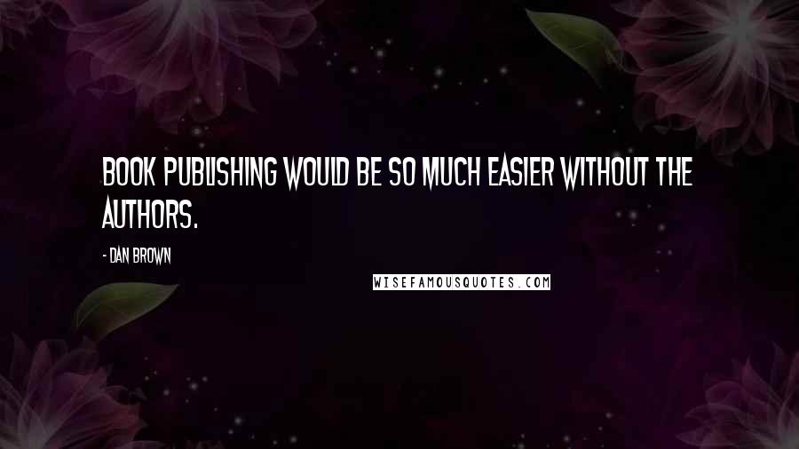 Dan Brown Quotes: Book publishing would be so much easier without the authors.