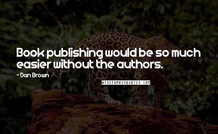 Dan Brown Quotes: Book publishing would be so much easier without the authors.