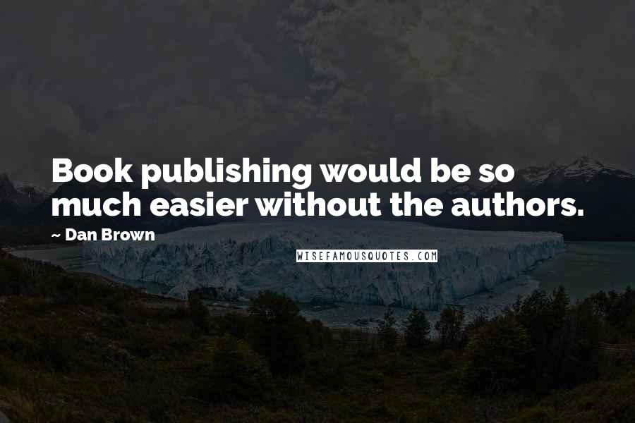 Dan Brown Quotes: Book publishing would be so much easier without the authors.