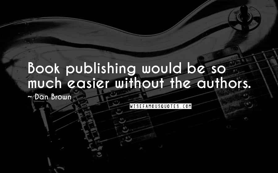 Dan Brown Quotes: Book publishing would be so much easier without the authors.