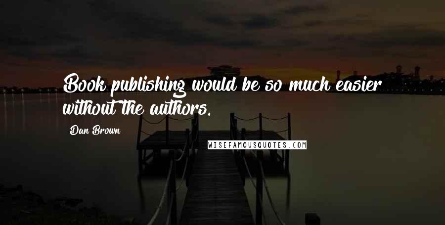 Dan Brown Quotes: Book publishing would be so much easier without the authors.
