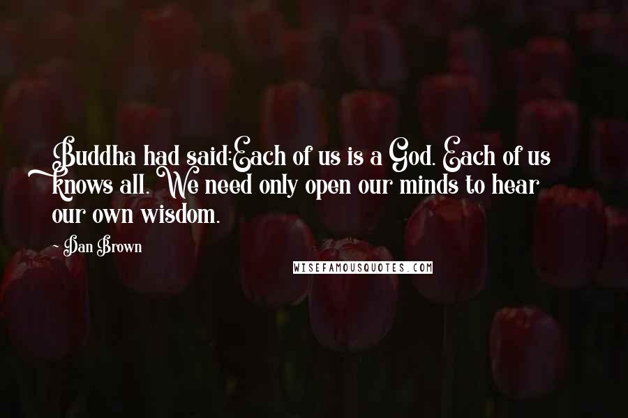 Dan Brown Quotes: Buddha had said:Each of us is a God. Each of us knows all. We need only open our minds to hear our own wisdom.