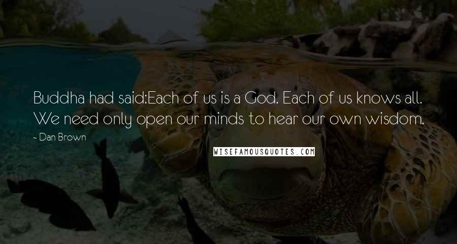 Dan Brown Quotes: Buddha had said:Each of us is a God. Each of us knows all. We need only open our minds to hear our own wisdom.