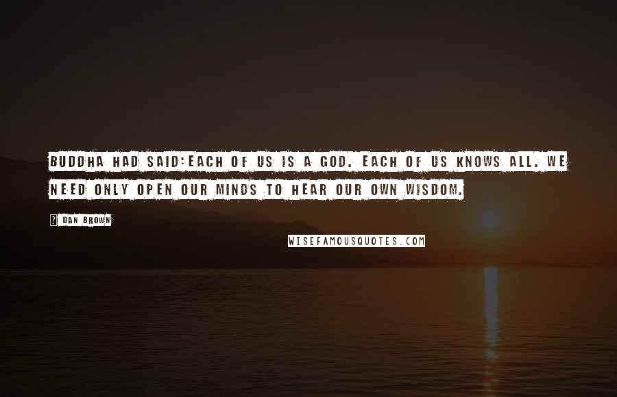 Dan Brown Quotes: Buddha had said:Each of us is a God. Each of us knows all. We need only open our minds to hear our own wisdom.