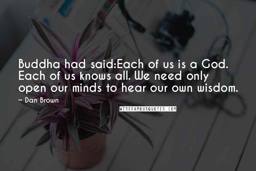 Dan Brown Quotes: Buddha had said:Each of us is a God. Each of us knows all. We need only open our minds to hear our own wisdom.