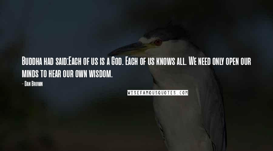Dan Brown Quotes: Buddha had said:Each of us is a God. Each of us knows all. We need only open our minds to hear our own wisdom.