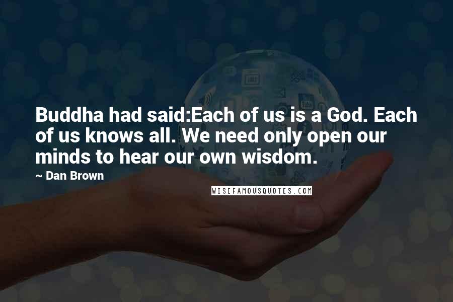 Dan Brown Quotes: Buddha had said:Each of us is a God. Each of us knows all. We need only open our minds to hear our own wisdom.