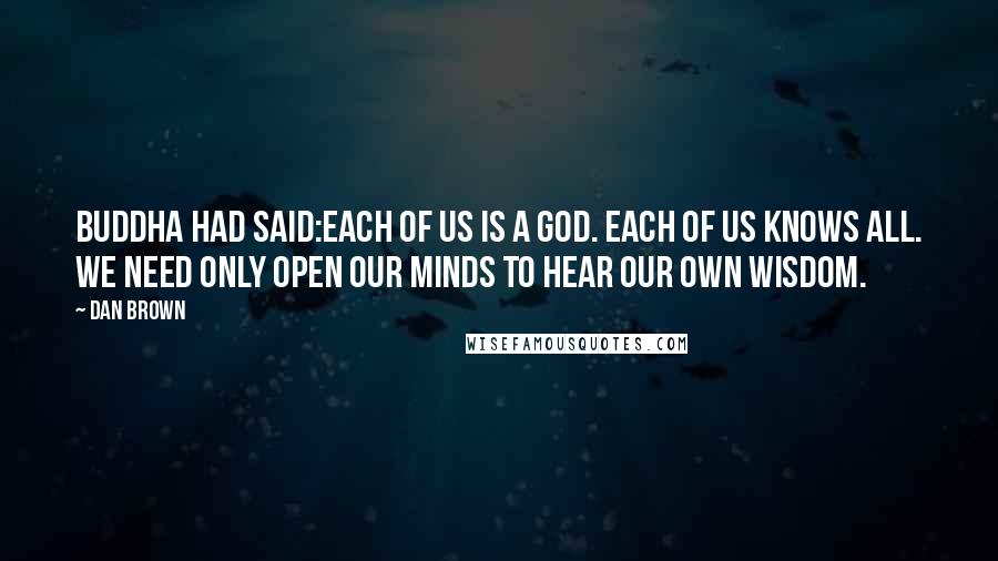 Dan Brown Quotes: Buddha had said:Each of us is a God. Each of us knows all. We need only open our minds to hear our own wisdom.