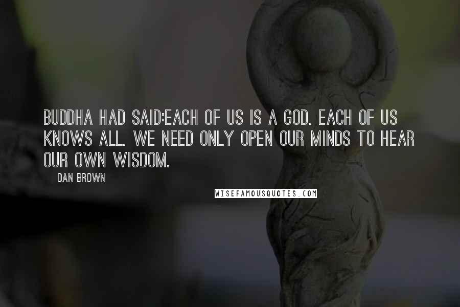 Dan Brown Quotes: Buddha had said:Each of us is a God. Each of us knows all. We need only open our minds to hear our own wisdom.