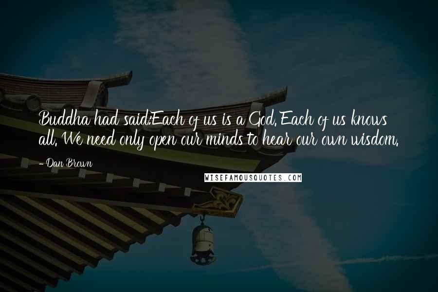 Dan Brown Quotes: Buddha had said:Each of us is a God. Each of us knows all. We need only open our minds to hear our own wisdom.