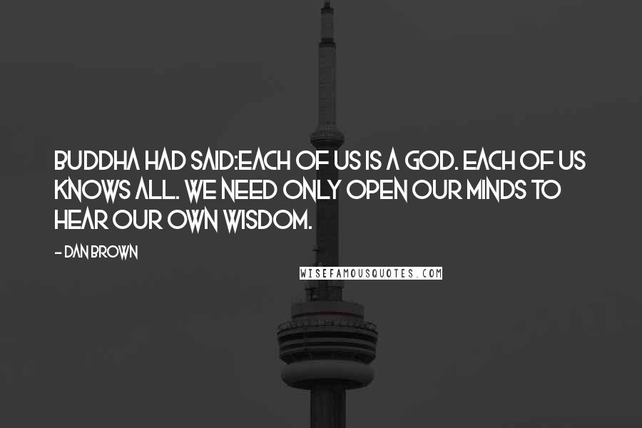 Dan Brown Quotes: Buddha had said:Each of us is a God. Each of us knows all. We need only open our minds to hear our own wisdom.
