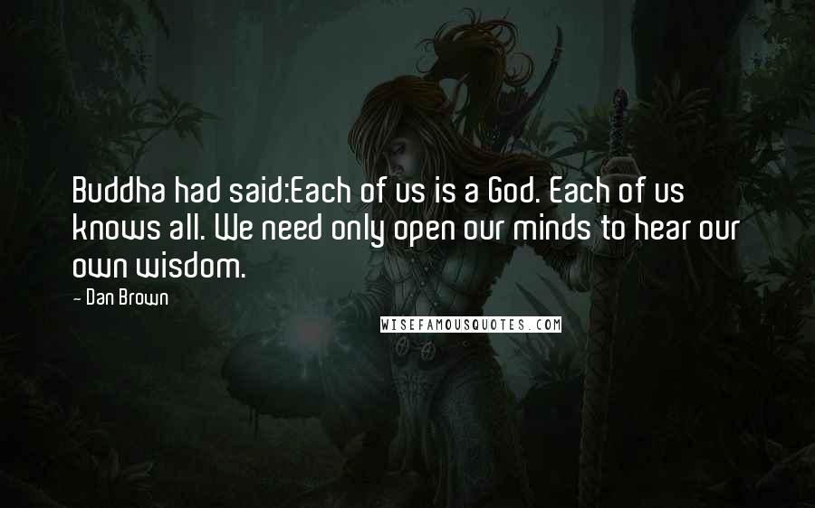 Dan Brown Quotes: Buddha had said:Each of us is a God. Each of us knows all. We need only open our minds to hear our own wisdom.
